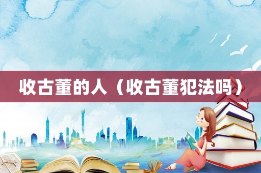 收古董的人（收古董犯法嗎）