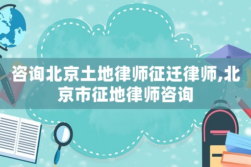 咨詢北京土地律師征遷律師,北京市征地律師咨詢