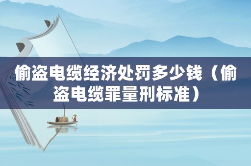 偷盜電纜經濟處罰多少錢（偷盜電纜罪量刑標準）