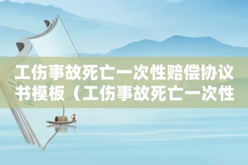 工傷事故死亡一次性賠償協議書模板（工傷事故死亡一次性賠償協議書）