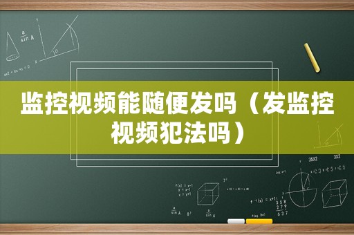 監(jiān)控視頻能隨便發(fā)嗎（發(fā)監(jiān)控視頻犯法嗎）