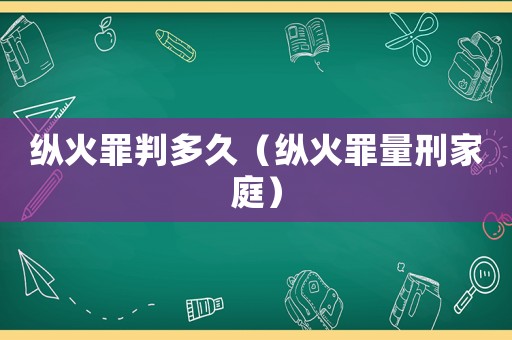 縱火罪判多久（縱火罪量刑家庭）