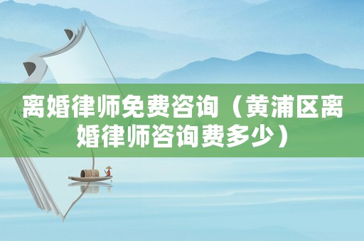 離婚律師免費咨詢（黃浦區離婚律師咨詢費多少）
