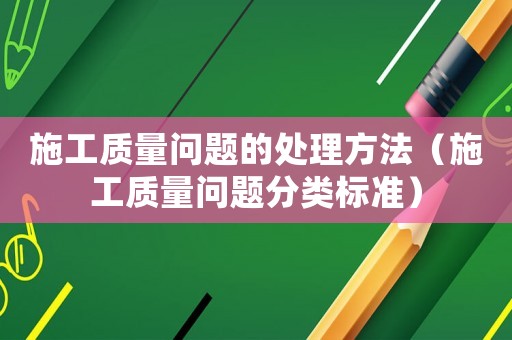 施工質量問題的處理方法（施工質量問題分類標準）