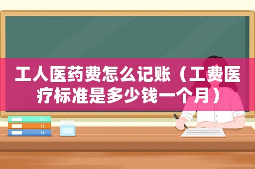 工人醫(yī)藥費怎么記賬（工費醫(yī)療標準是多少錢一個月）