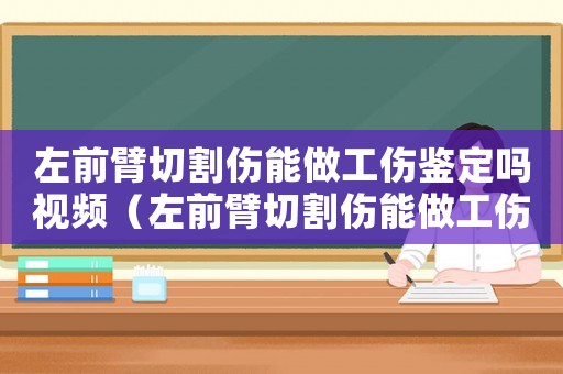 左前臂切割傷能做工傷鑒定嗎視頻（左前臂切割傷能做工傷鑒定嗎）