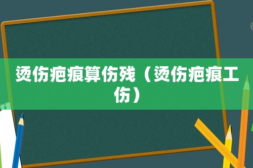 燙傷疤痕算傷殘（燙傷疤痕工傷）