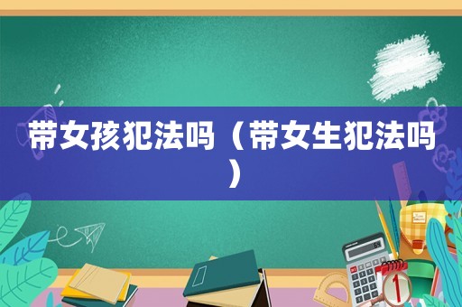 帶女孩犯法嗎（帶女生犯法嗎）
