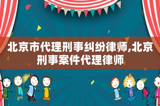 北京市代理刑事糾紛律師,北京刑事案件代理律師