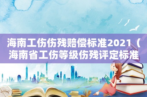 海南工傷傷殘賠償標(biāo)準(zhǔn)2021（海南省工傷等級傷殘評定標(biāo)準(zhǔn)）