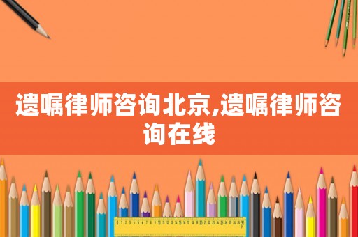 遺囑律師咨詢北京,遺囑律師咨詢?cè)诰€
