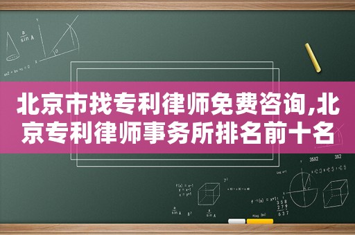 北京市找專利律師免費咨詢,北京專利律師事務所排名前十名