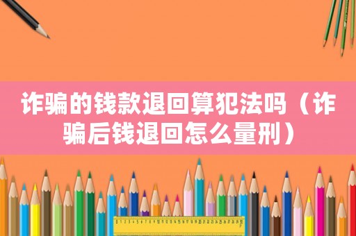 詐騙的錢款退回算犯法嗎（詐騙后錢退回怎么量刑）