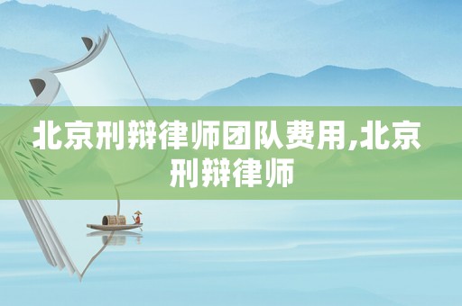 北京刑辯律師團隊費用,北京 刑辯律師