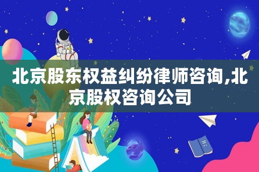 北京股東權益糾紛律師咨詢,北京股權咨詢公司