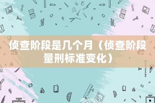 偵查階段是幾個月（偵查階段量刑標準變化）