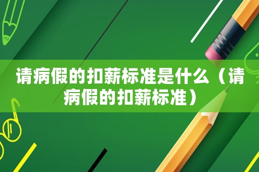 請病假的扣薪標準是什么（請病假的扣薪標準）