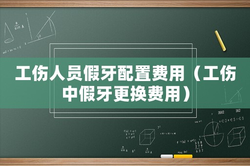 工傷人員假牙配置費用（工傷中假牙更換費用）