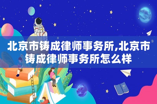 北京市鑄成律師事務(wù)所,北京市鑄成律師事務(wù)所怎么樣
