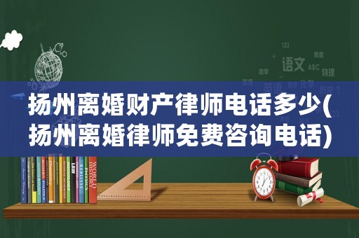 揚州離婚財產律師電話多少(揚州離婚律師免費咨詢電話)
