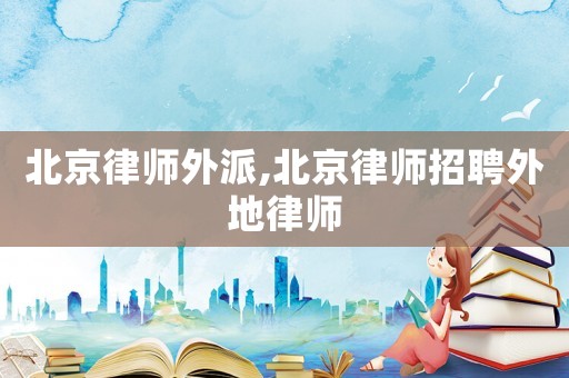 北京律師外派,北京律師招聘外地律師