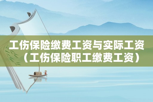 工傷保險繳費工資與實際工資（工傷保險職工繳費工資）