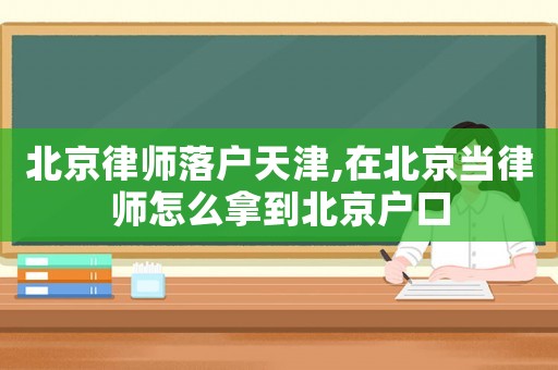 北京律師落戶天津,在北京當律師怎么拿到北京戶口