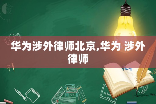 華為涉外律師北京,華為 涉外律師
