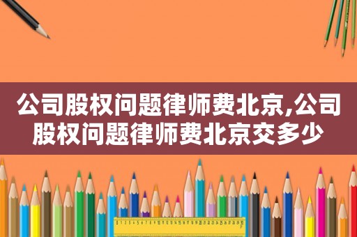 公司股權問題律師費北京,公司股權問題律師費北京交多少
