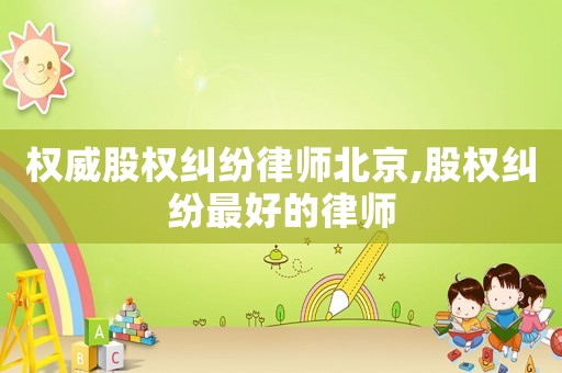 權(quán)威股權(quán)糾紛律師北京,股權(quán)糾紛最好的律師