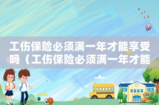 工傷保險必須滿一年才能享受嗎（工傷保險必須滿一年才能享受嗎）