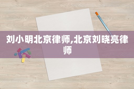 劉小明北京律師,北京劉曉亮律師