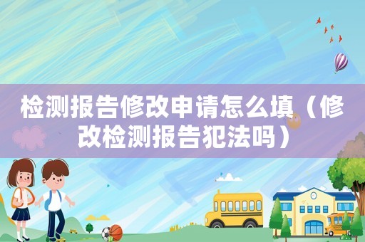 檢測報告修改申請怎么填（修改檢測報告犯法嗎）