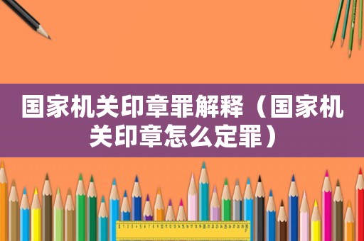 國家機關印章罪解釋（國家機關印章怎么定罪）