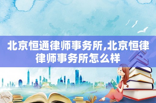 北京恒通律師事務所,北京恒律律師事務所怎么樣