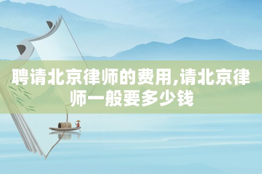 聘請北京律師的費用,請北京律師一般要多少錢