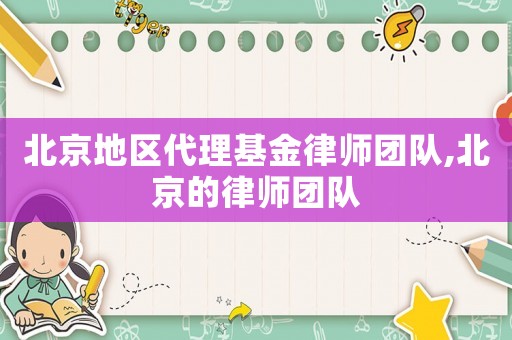北京地區(qū)代理基金律師團(tuán)隊,北京的律師團(tuán)隊