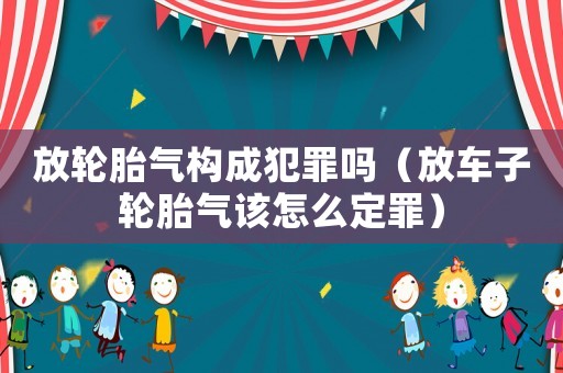 放輪胎氣構(gòu)成犯罪嗎（放車子輪胎氣該怎么定罪）