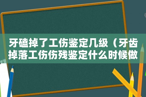 牙磕掉了工傷鑒定幾級（牙齒掉落工傷傷殘鑒定什么時(shí)候做）