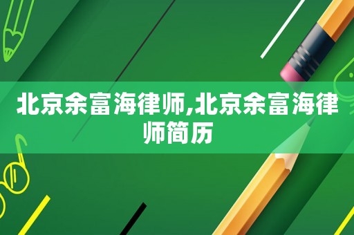 北京余富海律師,北京余富海律師簡歷