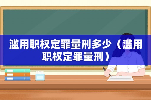 濫用職權定罪量刑多少（濫用職權定罪量刑）