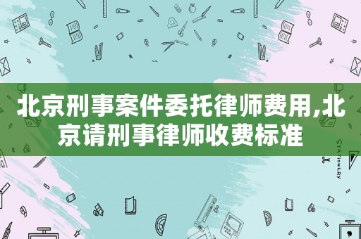 北京刑事案件委托律師費用,北京請刑事律師收費標準