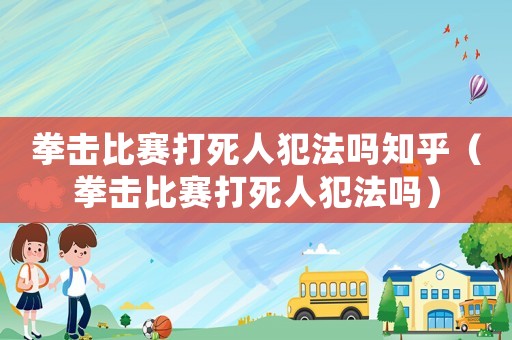 拳擊比賽打死人犯法嗎知乎（拳擊比賽打死人犯法嗎）