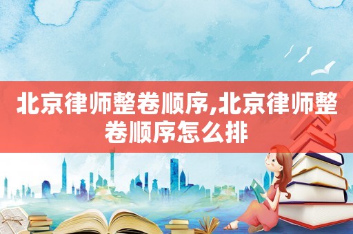 北京律師整卷順序,北京律師整卷順序怎么排