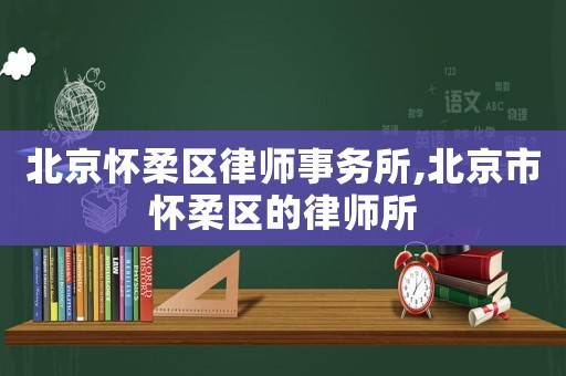 北京懷柔區(qū)律師事務(wù)所,北京市懷柔區(qū)的律師所