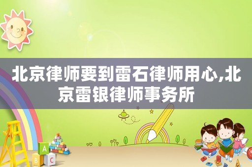 北京律師要到雷石律師用心,北京雷銀律師事務所