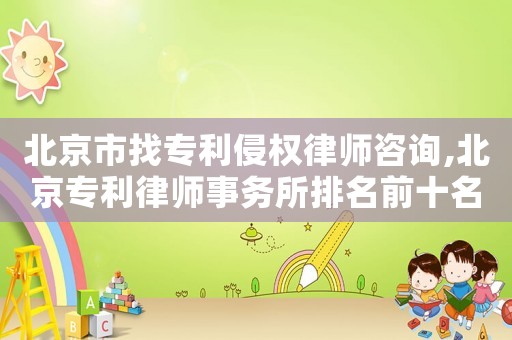 北京市找專利侵權律師咨詢,北京專利律師事務所排名前十名