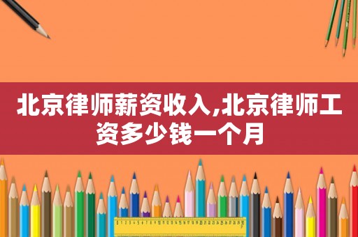 北京律師薪資收入,北京律師工資多少錢一個(gè)月