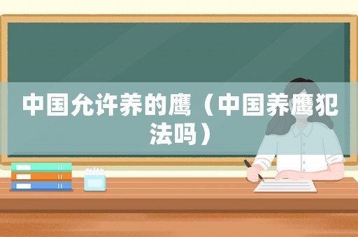 中國允許養的鷹（中國養鷹犯法嗎）