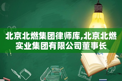 北京北燃集團律師庫,北京北燃實業集團有限公司董事長